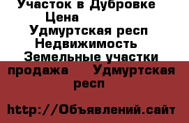 Участок в Дубровке › Цена ­ 450 000 - Удмуртская респ. Недвижимость » Земельные участки продажа   . Удмуртская респ.